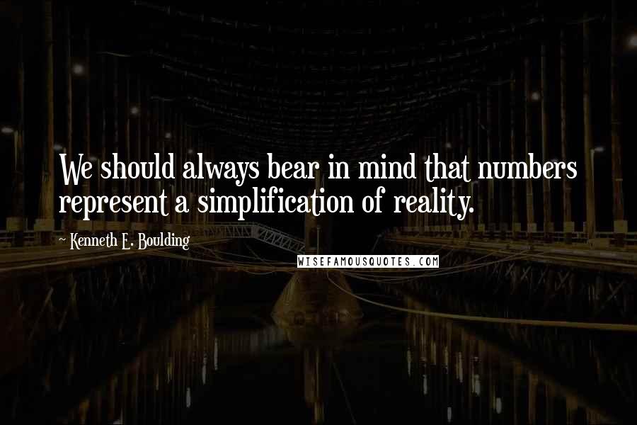Kenneth E. Boulding Quotes: We should always bear in mind that numbers represent a simplification of reality.