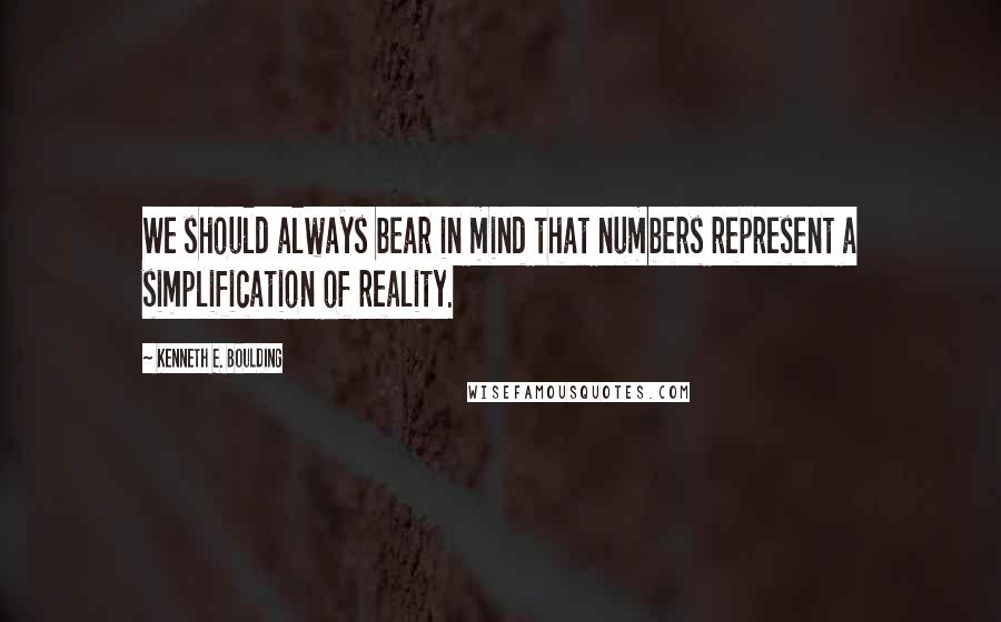 Kenneth E. Boulding Quotes: We should always bear in mind that numbers represent a simplification of reality.