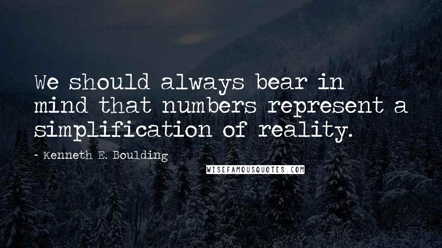 Kenneth E. Boulding Quotes: We should always bear in mind that numbers represent a simplification of reality.