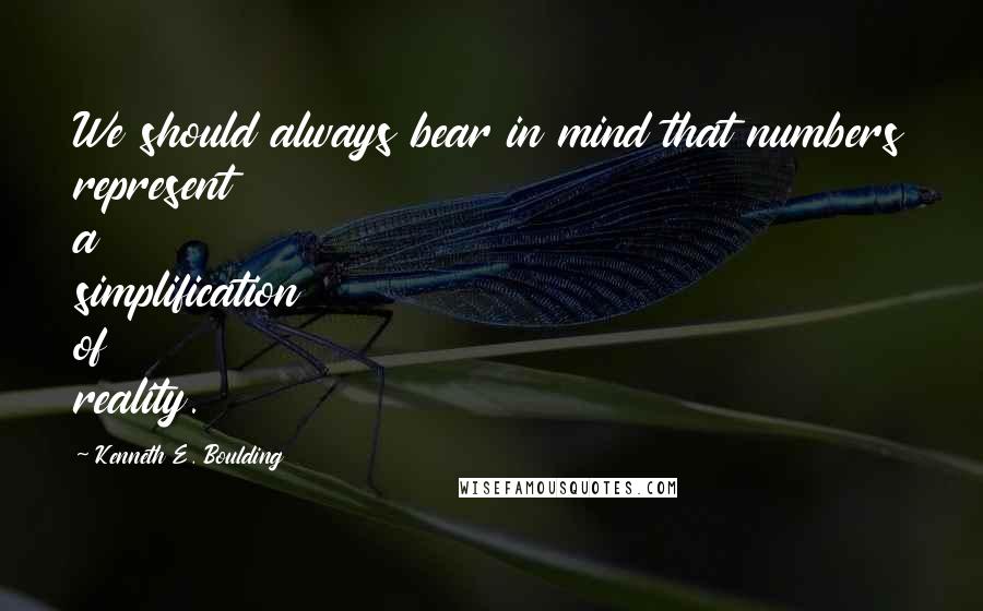 Kenneth E. Boulding Quotes: We should always bear in mind that numbers represent a simplification of reality.