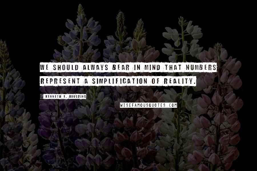 Kenneth E. Boulding Quotes: We should always bear in mind that numbers represent a simplification of reality.