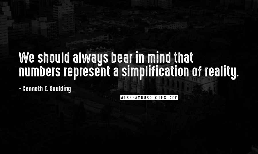 Kenneth E. Boulding Quotes: We should always bear in mind that numbers represent a simplification of reality.