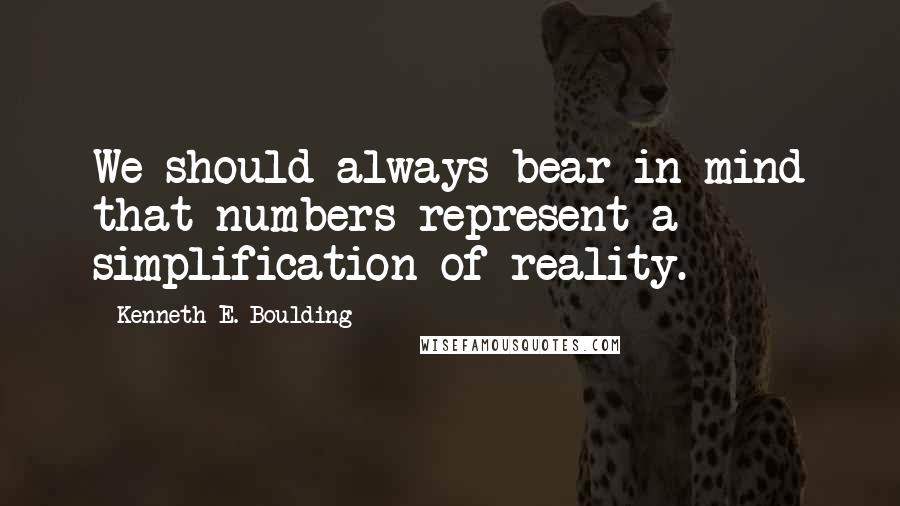 Kenneth E. Boulding Quotes: We should always bear in mind that numbers represent a simplification of reality.