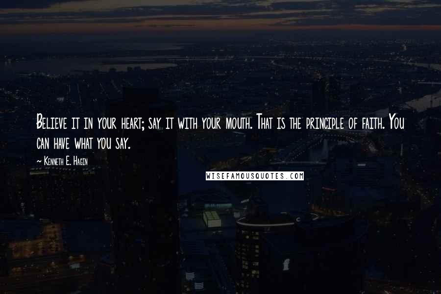 Kenneth E. Hagin Quotes: Believe it in your heart; say it with your mouth. That is the principle of faith. You can have what you say.