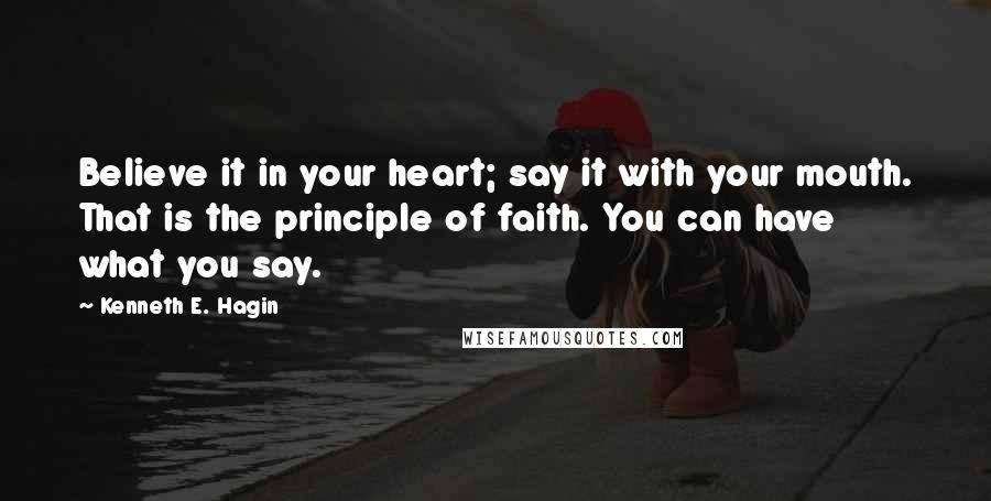 Kenneth E. Hagin Quotes: Believe it in your heart; say it with your mouth. That is the principle of faith. You can have what you say.