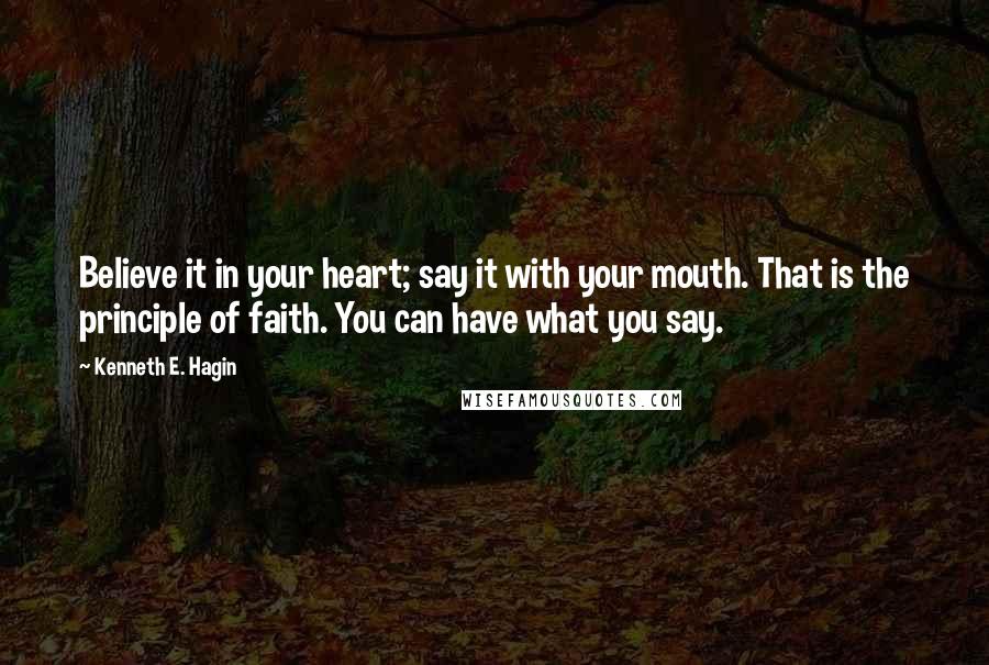 Kenneth E. Hagin Quotes: Believe it in your heart; say it with your mouth. That is the principle of faith. You can have what you say.