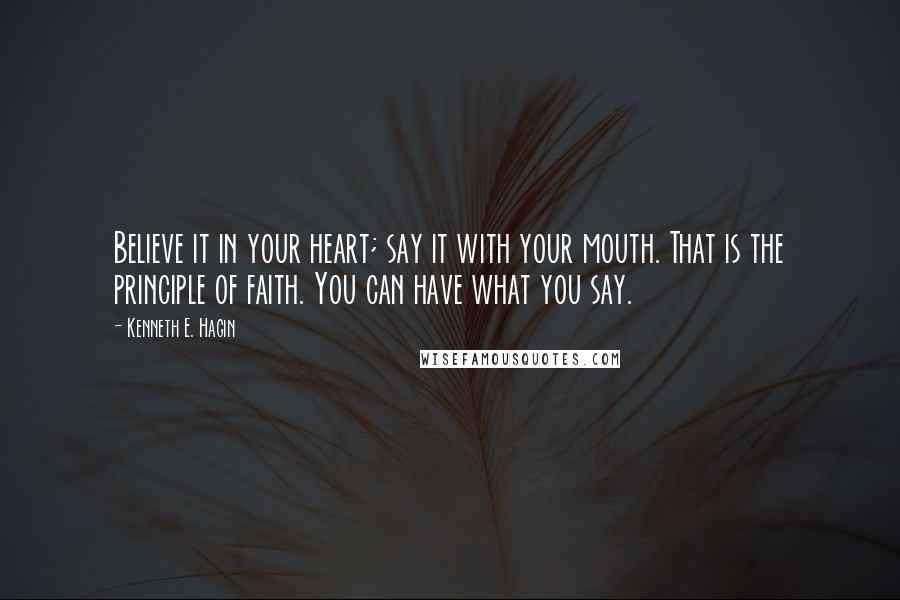 Kenneth E. Hagin Quotes: Believe it in your heart; say it with your mouth. That is the principle of faith. You can have what you say.