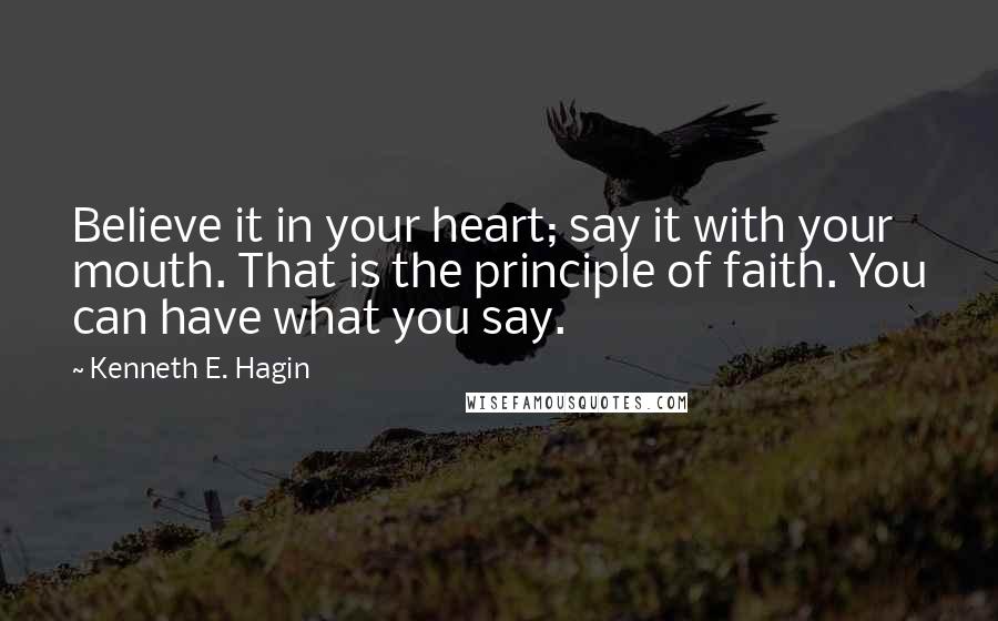 Kenneth E. Hagin Quotes: Believe it in your heart; say it with your mouth. That is the principle of faith. You can have what you say.