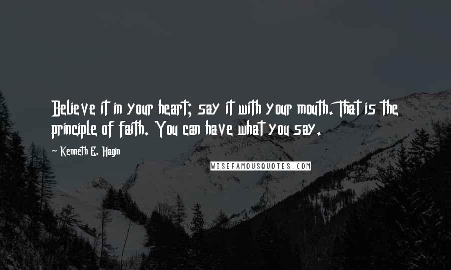 Kenneth E. Hagin Quotes: Believe it in your heart; say it with your mouth. That is the principle of faith. You can have what you say.