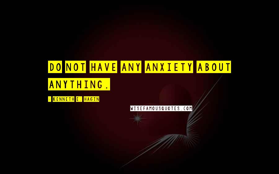 Kenneth E. Hagin Quotes: Do not have any anxiety about anything.