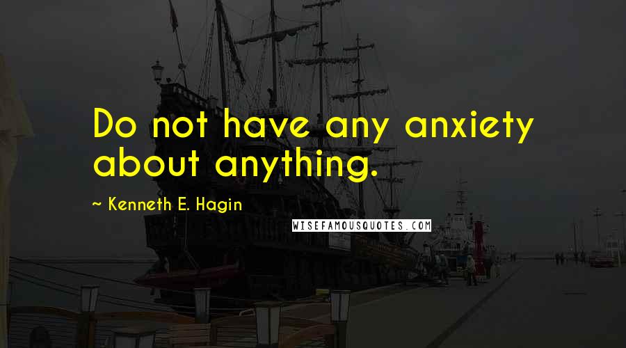 Kenneth E. Hagin Quotes: Do not have any anxiety about anything.