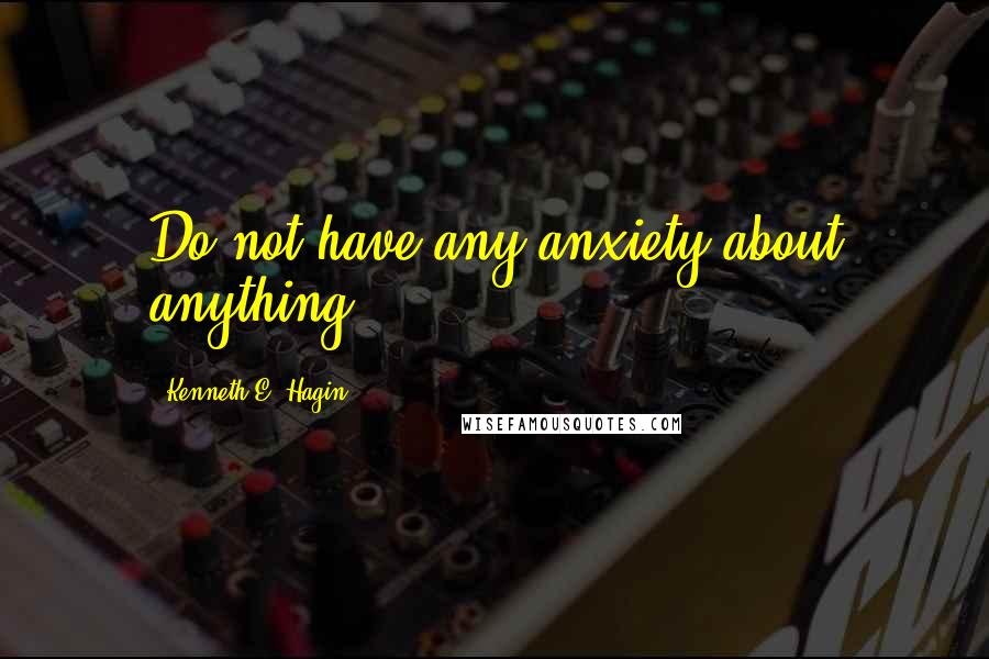 Kenneth E. Hagin Quotes: Do not have any anxiety about anything.