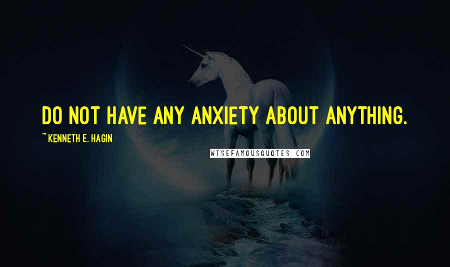 Kenneth E. Hagin Quotes: Do not have any anxiety about anything.