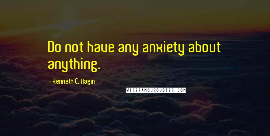 Kenneth E. Hagin Quotes: Do not have any anxiety about anything.