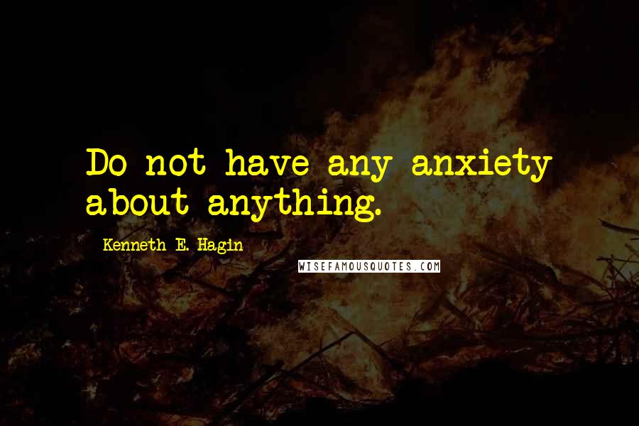 Kenneth E. Hagin Quotes: Do not have any anxiety about anything.