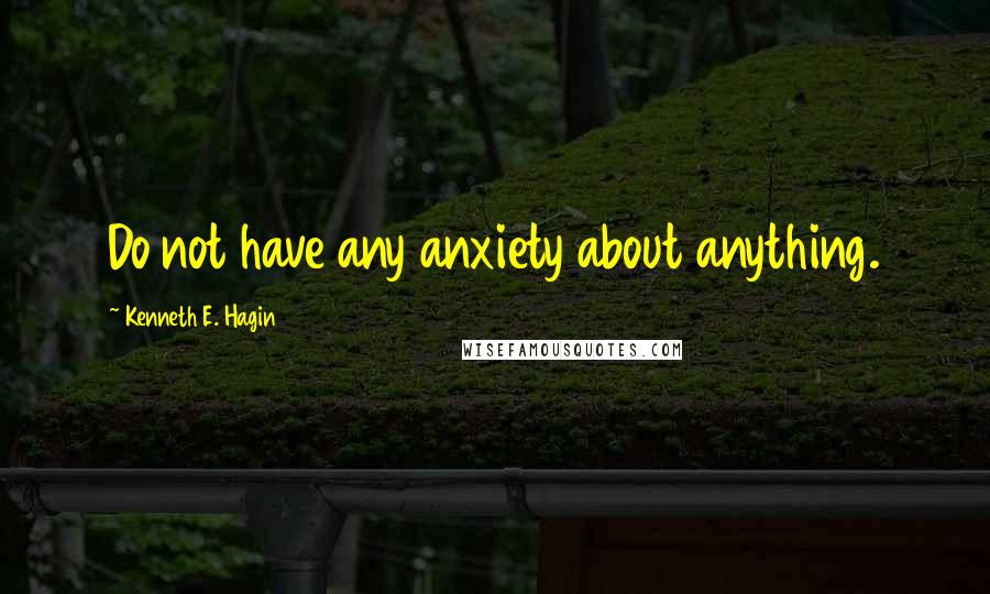 Kenneth E. Hagin Quotes: Do not have any anxiety about anything.