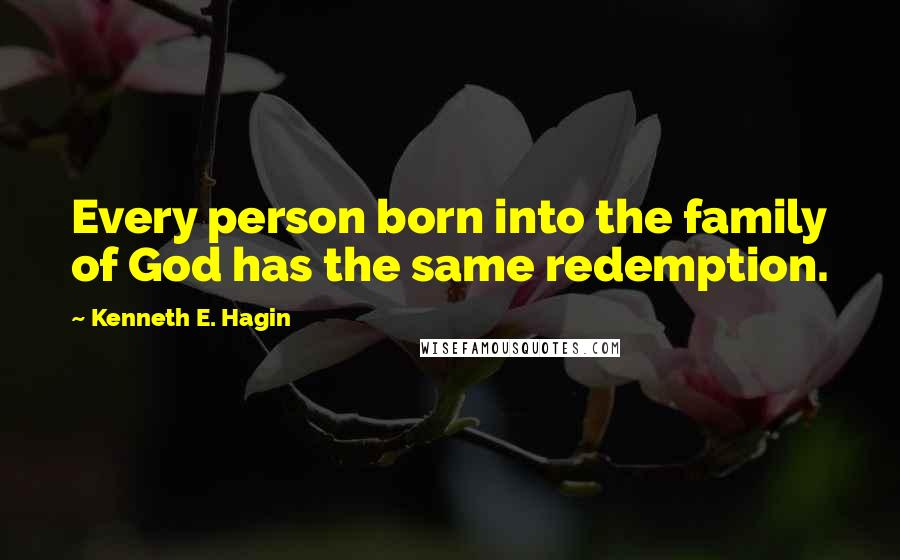 Kenneth E. Hagin Quotes: Every person born into the family of God has the same redemption.