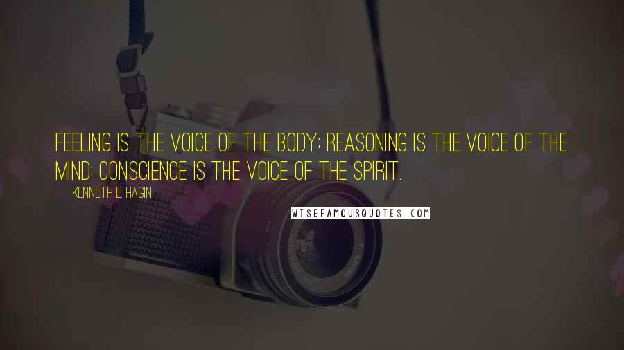 Kenneth E. Hagin Quotes: Feeling is the voice of the body; reasoning is the voice of the mind; conscience is the voice of the spirit.