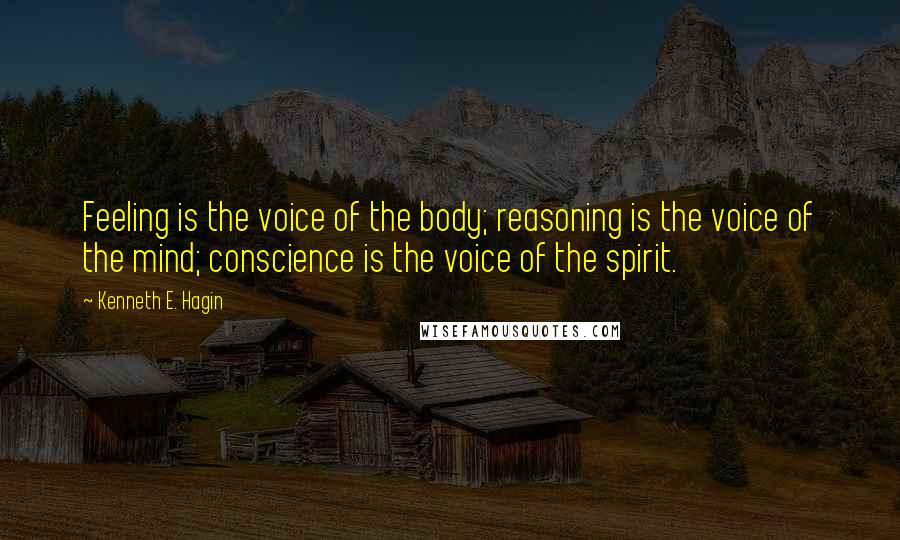 Kenneth E. Hagin Quotes: Feeling is the voice of the body; reasoning is the voice of the mind; conscience is the voice of the spirit.