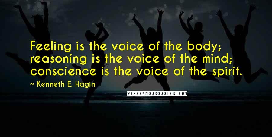 Kenneth E. Hagin Quotes: Feeling is the voice of the body; reasoning is the voice of the mind; conscience is the voice of the spirit.