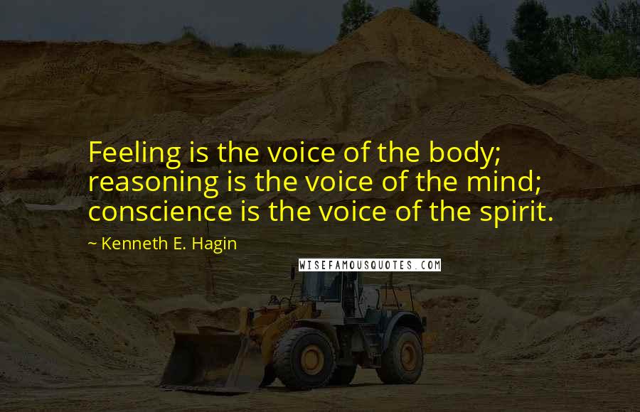 Kenneth E. Hagin Quotes: Feeling is the voice of the body; reasoning is the voice of the mind; conscience is the voice of the spirit.