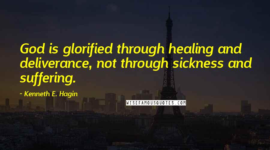 Kenneth E. Hagin Quotes: God is glorified through healing and deliverance, not through sickness and suffering.