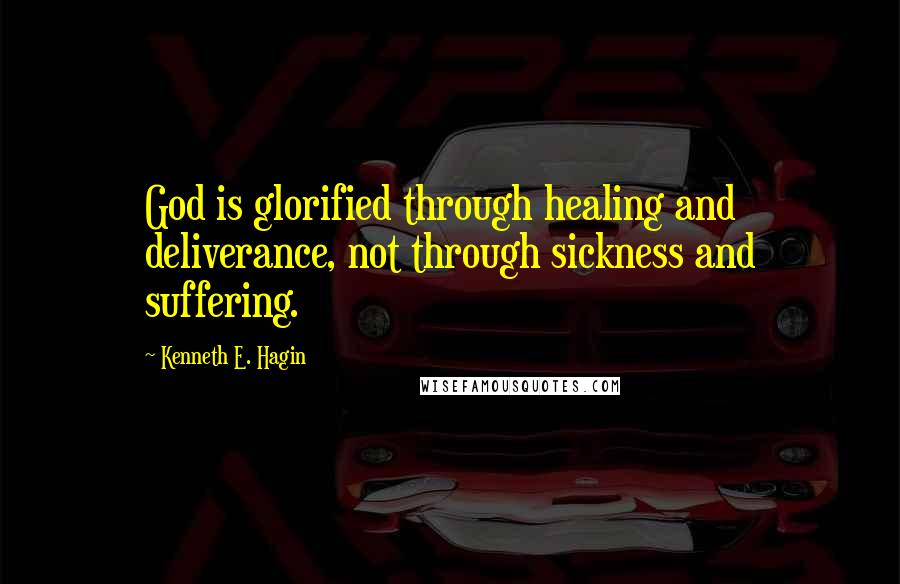 Kenneth E. Hagin Quotes: God is glorified through healing and deliverance, not through sickness and suffering.