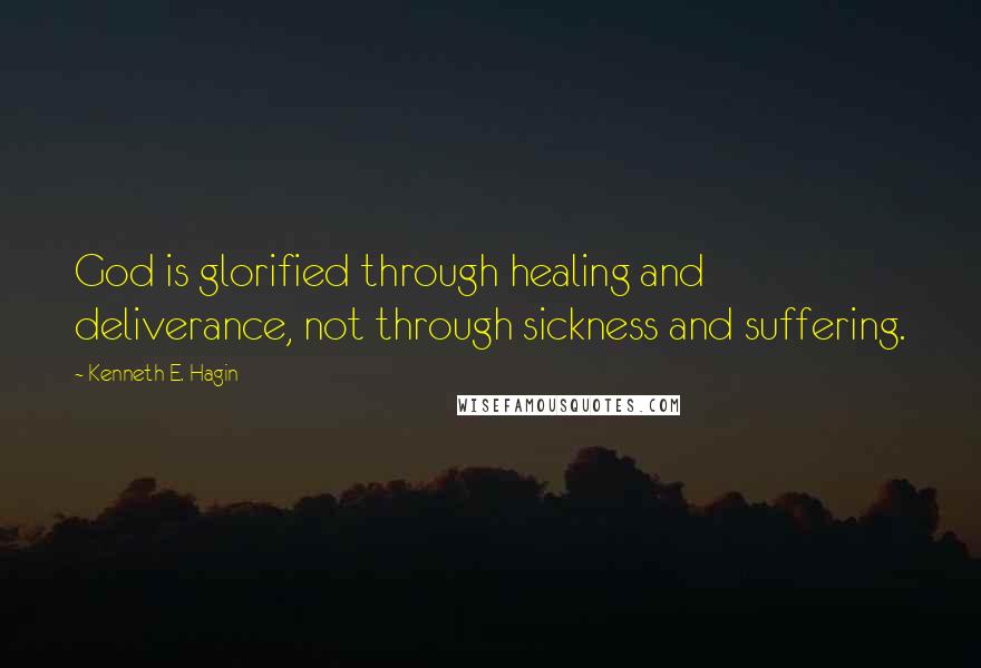 Kenneth E. Hagin Quotes: God is glorified through healing and deliverance, not through sickness and suffering.