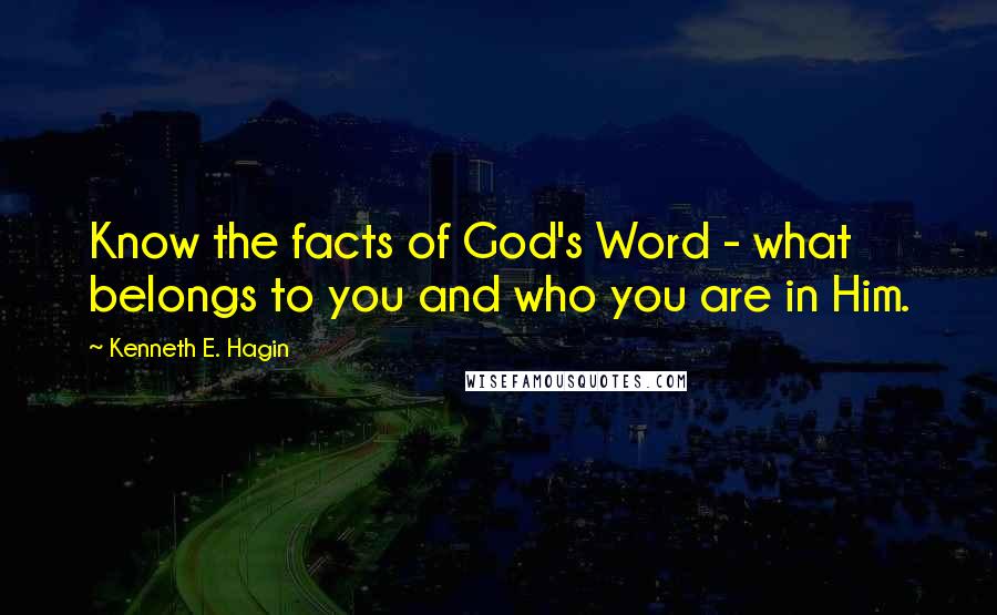 Kenneth E. Hagin Quotes: Know the facts of God's Word - what belongs to you and who you are in Him.