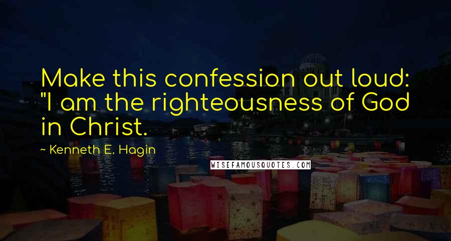 Kenneth E. Hagin Quotes: Make this confession out loud: "I am the righteousness of God in Christ.