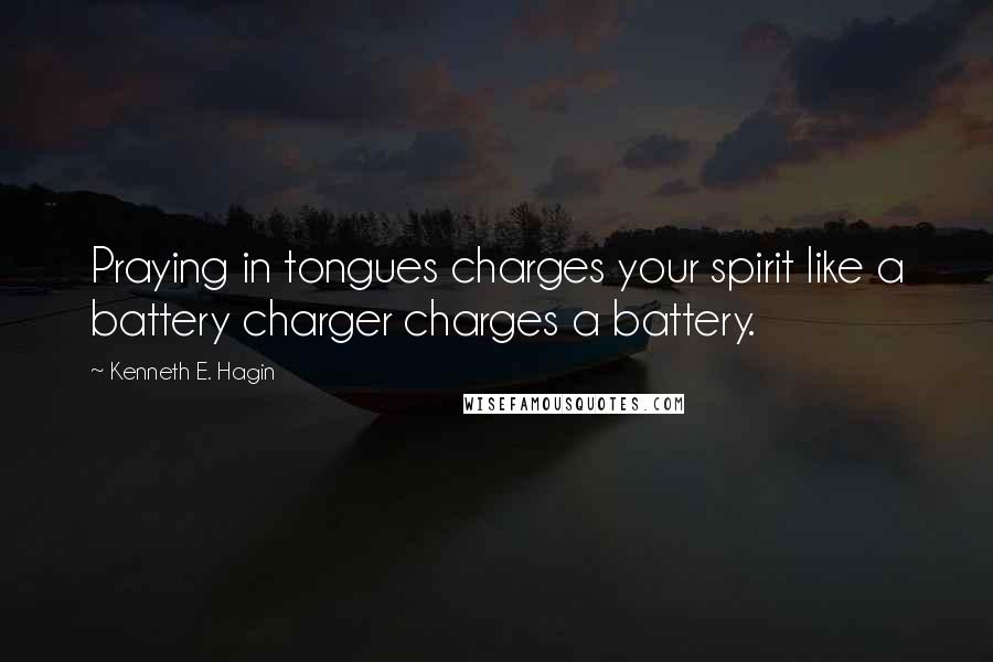 Kenneth E. Hagin Quotes: Praying in tongues charges your spirit like a battery charger charges a battery.