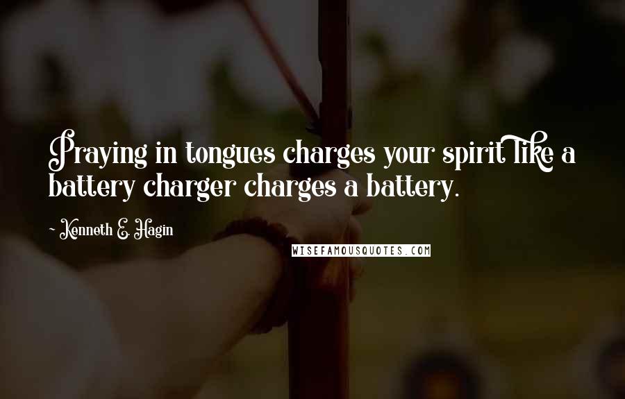 Kenneth E. Hagin Quotes: Praying in tongues charges your spirit like a battery charger charges a battery.