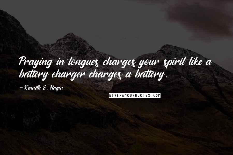 Kenneth E. Hagin Quotes: Praying in tongues charges your spirit like a battery charger charges a battery.