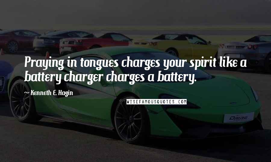Kenneth E. Hagin Quotes: Praying in tongues charges your spirit like a battery charger charges a battery.