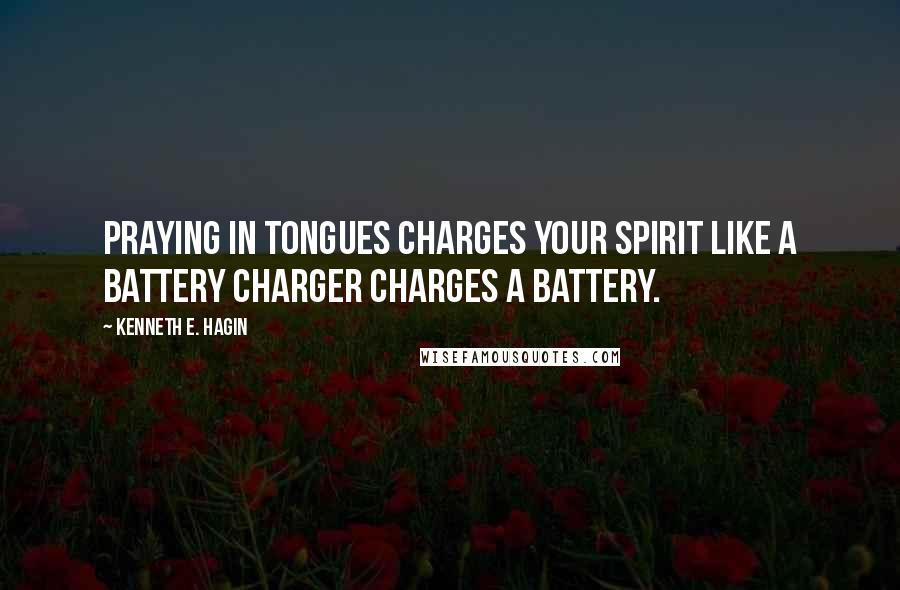 Kenneth E. Hagin Quotes: Praying in tongues charges your spirit like a battery charger charges a battery.