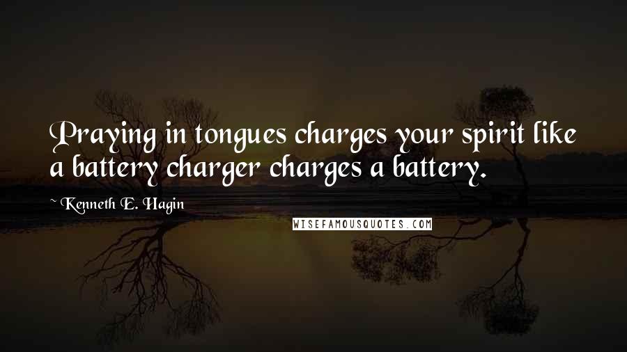 Kenneth E. Hagin Quotes: Praying in tongues charges your spirit like a battery charger charges a battery.