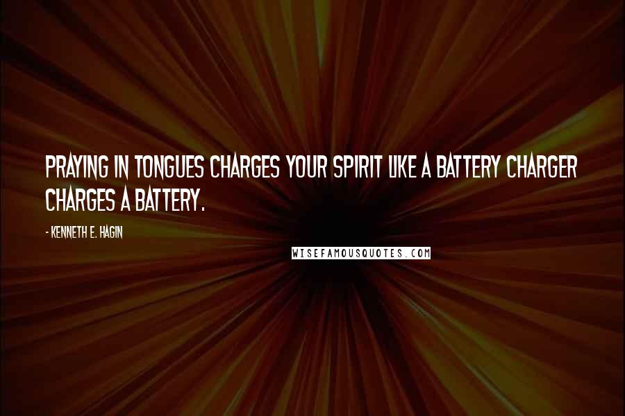 Kenneth E. Hagin Quotes: Praying in tongues charges your spirit like a battery charger charges a battery.