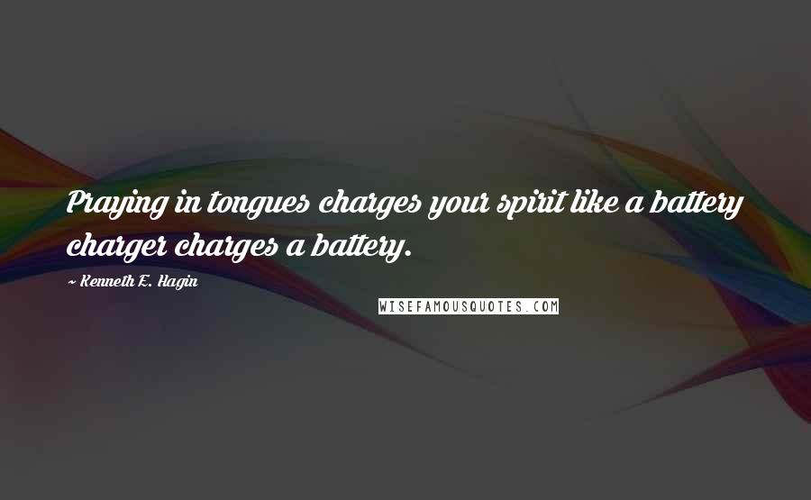 Kenneth E. Hagin Quotes: Praying in tongues charges your spirit like a battery charger charges a battery.