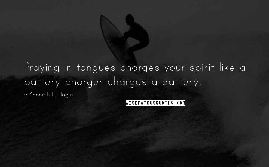 Kenneth E. Hagin Quotes: Praying in tongues charges your spirit like a battery charger charges a battery.