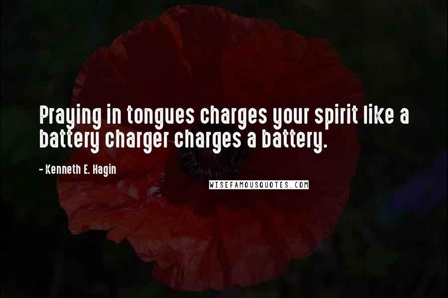 Kenneth E. Hagin Quotes: Praying in tongues charges your spirit like a battery charger charges a battery.