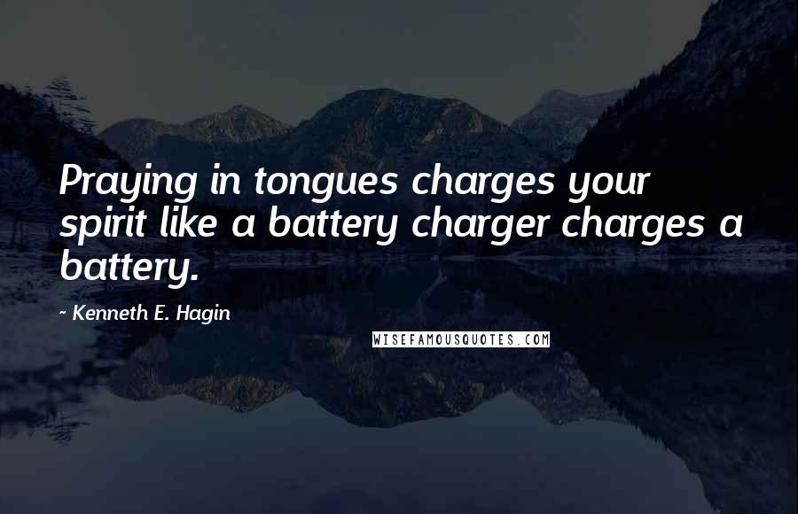 Kenneth E. Hagin Quotes: Praying in tongues charges your spirit like a battery charger charges a battery.