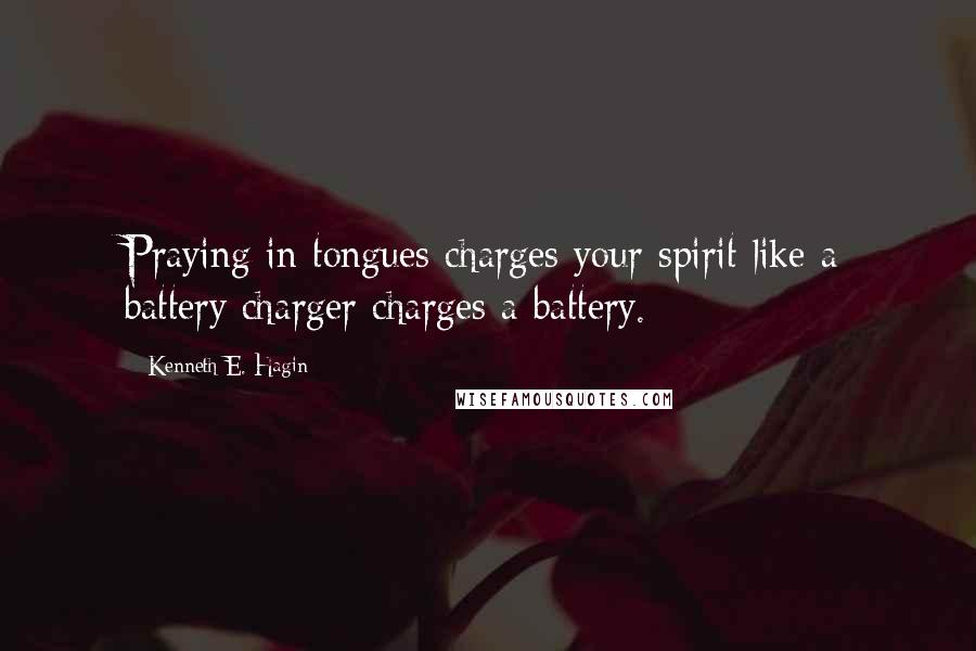 Kenneth E. Hagin Quotes: Praying in tongues charges your spirit like a battery charger charges a battery.