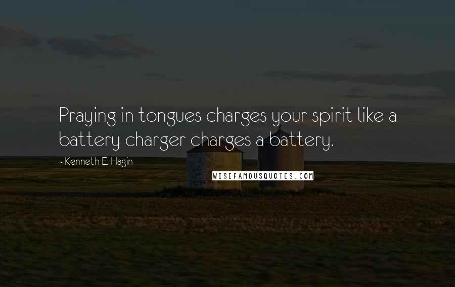 Kenneth E. Hagin Quotes: Praying in tongues charges your spirit like a battery charger charges a battery.