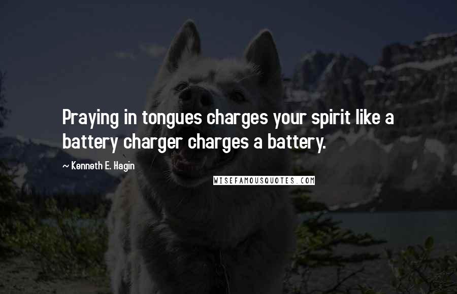 Kenneth E. Hagin Quotes: Praying in tongues charges your spirit like a battery charger charges a battery.