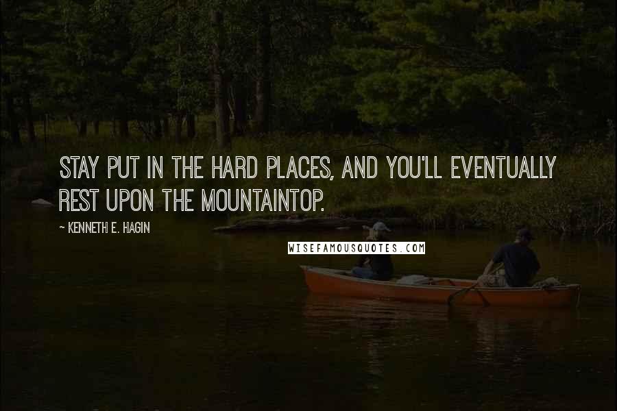 Kenneth E. Hagin Quotes: Stay put in the hard places, and you'll eventually rest upon the mountaintop.