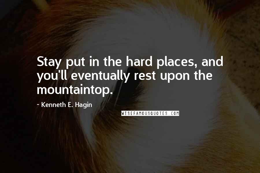 Kenneth E. Hagin Quotes: Stay put in the hard places, and you'll eventually rest upon the mountaintop.