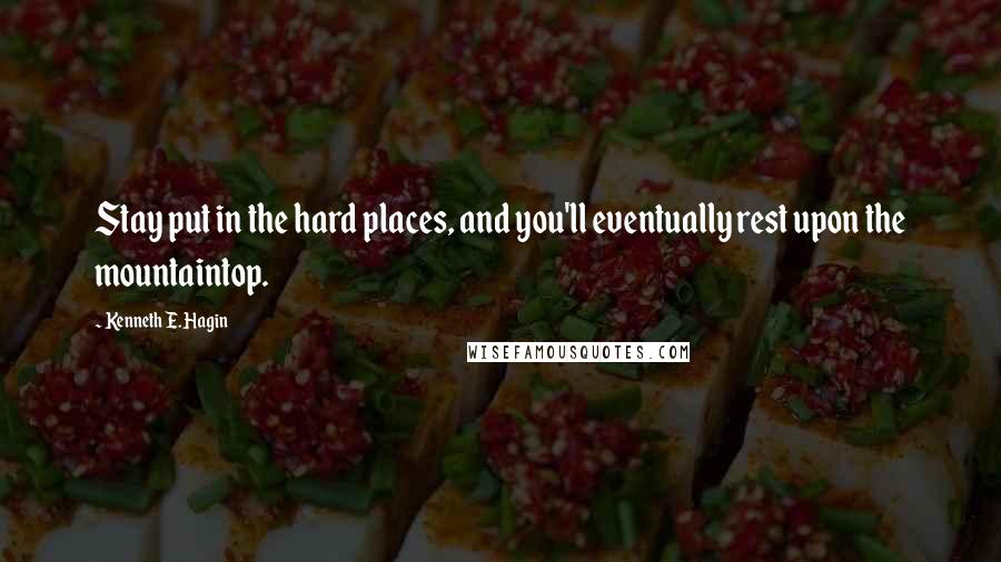 Kenneth E. Hagin Quotes: Stay put in the hard places, and you'll eventually rest upon the mountaintop.