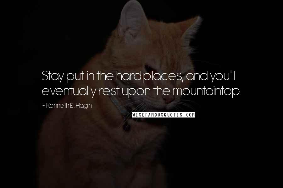 Kenneth E. Hagin Quotes: Stay put in the hard places, and you'll eventually rest upon the mountaintop.