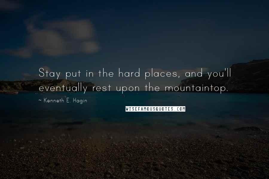 Kenneth E. Hagin Quotes: Stay put in the hard places, and you'll eventually rest upon the mountaintop.