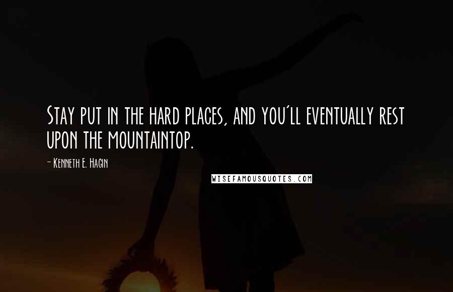 Kenneth E. Hagin Quotes: Stay put in the hard places, and you'll eventually rest upon the mountaintop.